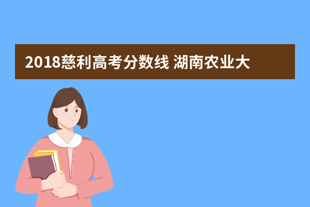 2018慈利高考分数线 湖南农业大学公费师范生录取分数线